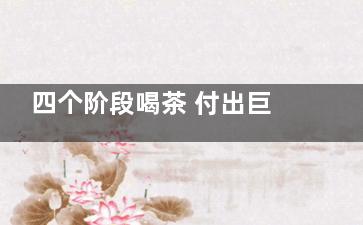 四个阶段喝茶 付出巨大代价(饮茶四个阶段)